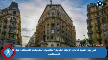 متى يبدأ تنفيذ قانون الإيجار القديم؟ تفاصيل التعديلات المنتظرة قبل 12 أغسطس